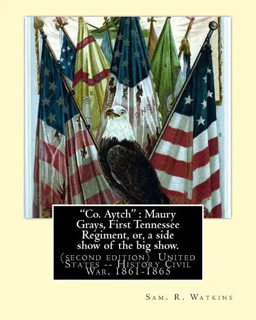 "Co. Aytch": Maury Grays, First Tennessee Regiment, or, a side show of the big show.: By: Sam. R. Watkins (June 26, 1839 - July 20, - Paperback