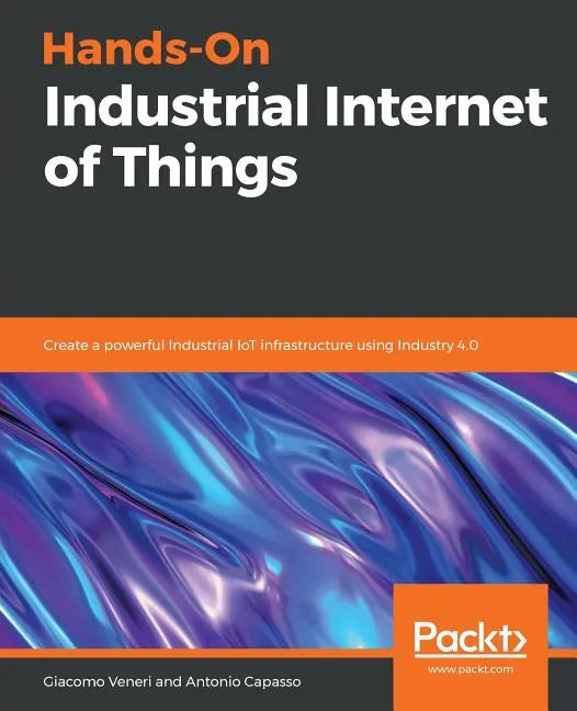 Hands-On Industrial Internet of Things: Create a powerful Industrial IoT infrastructure using Industry 4.0 - Paperback