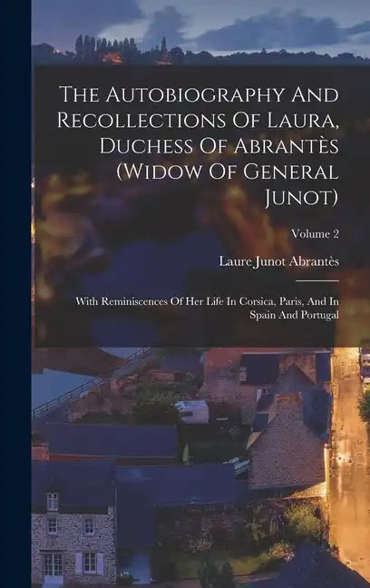 The Autobiography And Recollections Of Laura, Duchess Of Abrantès (widow Of General Junot): With Reminiscences Of Her Life In Corsica, Paris, And In S - Hardcover