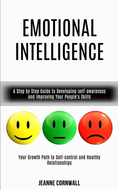 Emotional Intelligence: A Step by Step Guide to Developing-self-awareness and Improving Your People's Skills (Your Growth Path to Self-control - Paperback