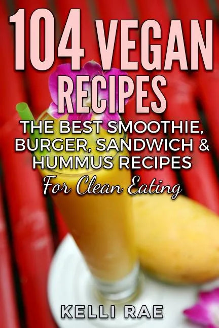 104 Vegan Recipes: The Best Smoothie, Burger, Sandwich & Hummus Recipes for Clean Eating - Paperback