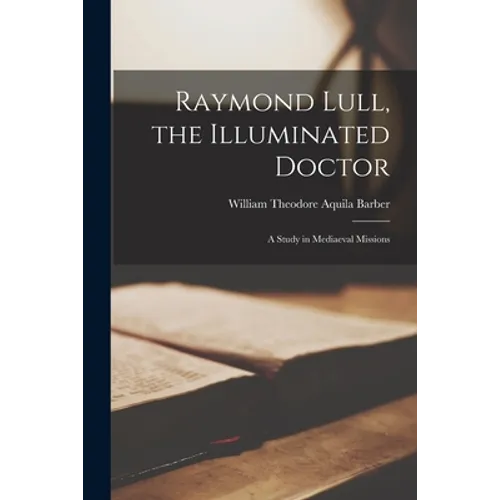 Raymond Lull, the Illuminated Doctor: a Study in Mediaeval Missions - Paperback