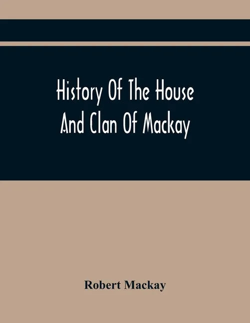History Of The House And Clan Of Mackay, Containing For Connection And Elucidation, Besides Accounts Of Many Other Scottish Families, A Variety Of His - Paperback
