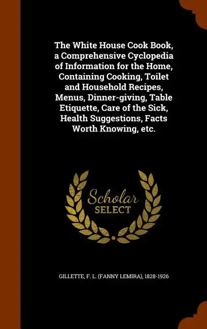 The White House Cook Book, a Comprehensive Cyclopedia of Information for the Home, Containing Cooking, Toilet and Household Recipes, Menus, Dinner-giv - Hardcover