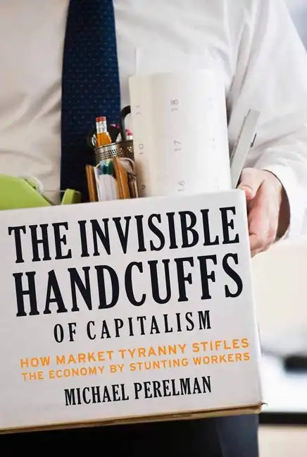 The Invisible Handcuffs of Capitalism: How Market Tyranny Stifles the Economy by Stunting Workers - Paperback
