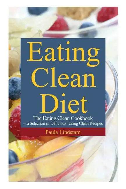 Eating Clean Diet: The Eating Clean Cookbook: A Selection of Delicious Eating Clean Recipes - Paperback
