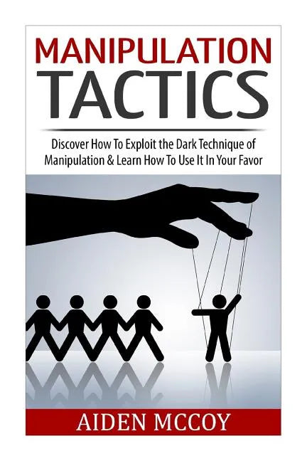 Manipulation Tactics: Discover How To Exploit the Dark Technique of Manipulation & Learn How To Use It In Your Favor - Paperback