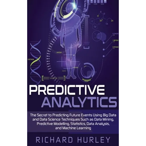 Predictive Analytics: The Secret to Predicting Future Events Using Big Data and Data Science Techniques Such as Data Mining, Predictive Modelling, Sta - Hardcover