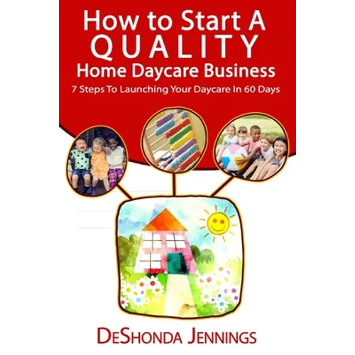 How to Start A Quality Home Daycare Business: 7 Steps to Launching your Daycare in 60 days - Paperback