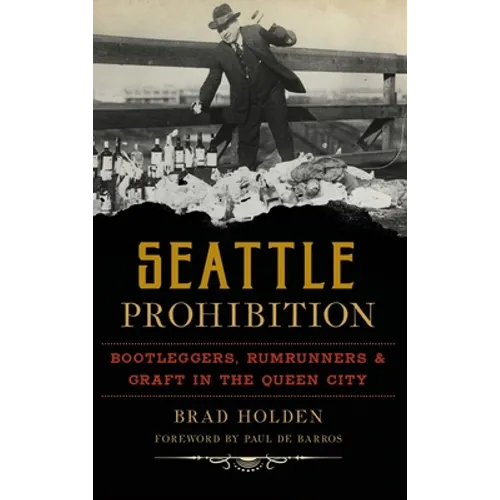 Seattle Prohibition: Bootleggers, Rumrunners and Graft in the Queen City - Hardcover