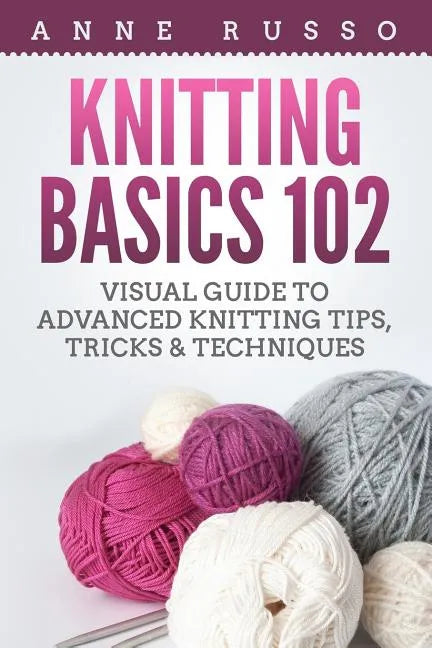 Knitting Basics 102: Visual Guide to Advanced Knitting Tips, Tricks & Techniques - Paperback