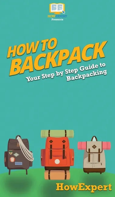 How to Backpack: Your Step By Step Guide To Backpacking - Hardcover