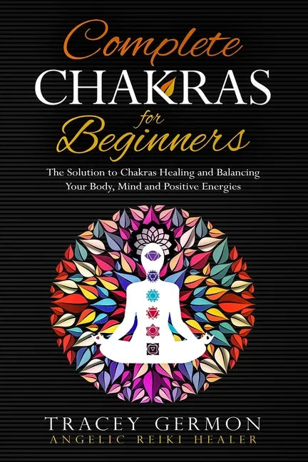 Complete Chakras for Beginners: The Solution to Chakra Healing and Balancing Your Body Mind and Positive Energies - Paperback