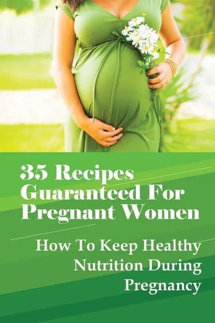 35 Recipes Guaranteed For Pregnant Women: How To Keep Healthy Nutrition During Pregnancy: What Is The Best Food To Eat When You Are Pregnant? - Paperback