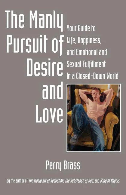 The Manly Pursuit of Desire and Love: Your Guide to Life, Happiness, and Emotional and Sexual Fulfillment in a Closed-Down World - Paperback