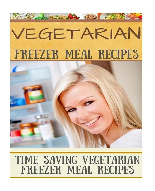 Vegetarian Freezer Meal Recipes: Time Saving Vegetarian Freezer Meal Recipes - Paperback