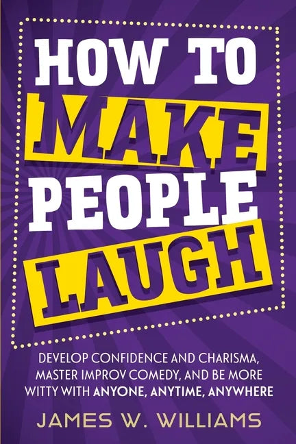 How to Make People Laugh: Develop Confidence and Charisma, Master Improv Comedy, and Be More Witty with Anyone, Anytime, Anywhere - Paperback