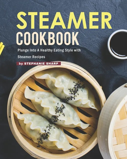 Steamer Cookbook: Plunge Into A Healthy Eating Style with Steamer Recipes - Paperback