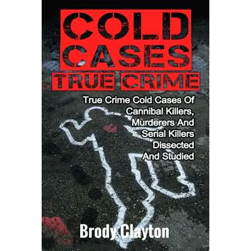 Cold Cases True Crime: True Crime Cold Cases Of Cannibal Killers, Murderers And Serial Killers Dissected And Studied - Paperback
