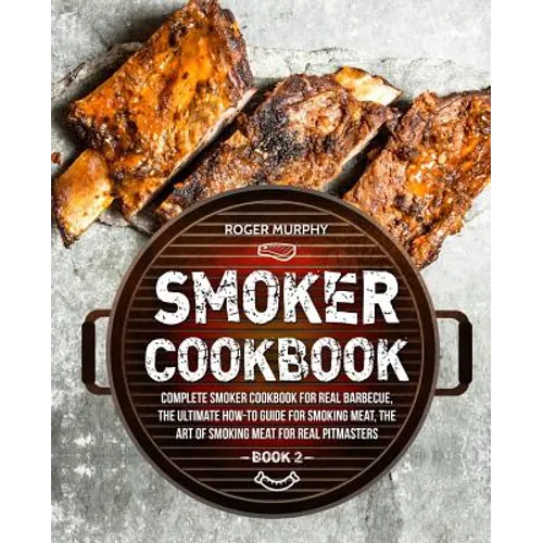 Smoker Cookbook: Complete Smoker Cookbook for Real Barbecue, The Ultimate How-To Guide for Smoking Meat, The Art of Smoking Meat for Re - Paperback