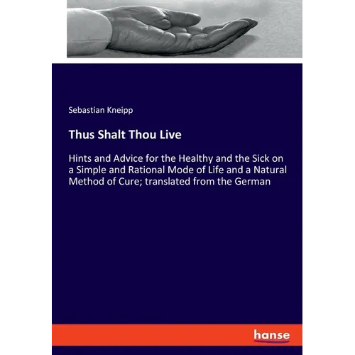 Thus Shalt Thou Live: Hints and Advice for the Healthy and the Sick on a Simple and Rational Mode of Life and a Natural Method of Cure; translated fro - Paperback