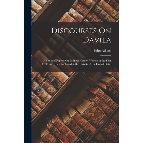 Discourses On Davila: A Series of Papers, On Political History. Written in the Year 1790, and Then Published in the Gazette of the United States - Paperback