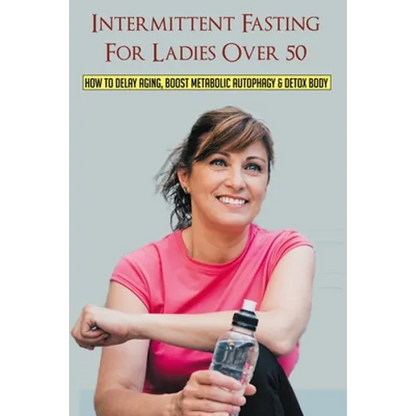 Intermittent Fasting For Ladies Over 50: How To Delay Aging, Boost Metabolic Autophagy & Detox Body: What To Eat During Intermittent Fasting - Paperback