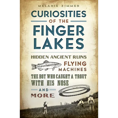 Curiosities of the Finger Lakes: Hidden Ancient Ruins, Flying Machines, the Boy Who Caught a Trout with His Nose and More - Paperback