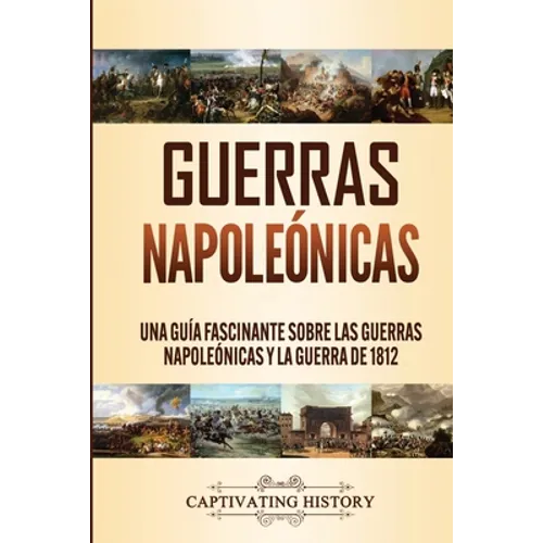 Guerras Napoleónicas: Una Guía Fascinante sobre las Guerras Napoleónicas y la Guerra de 1812 - Paperback