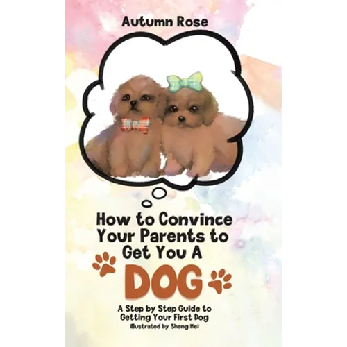 How to Convince Your Parents to Get You A Dog: A Step by Step Guide to Getting Your First Dog - Hardcover