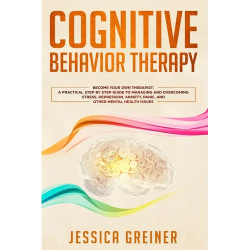 Cognitive Behavior Therapy: A Practical Step By Step Guide To Managing And Overcoming Stress, Depression, Anxiety, Panic, And Other Mental Health Issu - Paperback