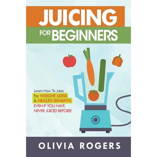 Juicing for Beginners: Learn How to Juice for Weight Loss & Health Benefits If You Have Never Juiced Before! - Paperback
