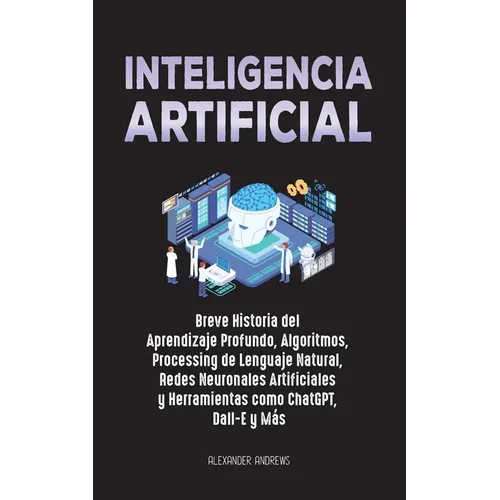 Inteligencia Artificial: Breve Historia del Aprendizaje Profundo, Algoritmos, Processing de Lenguaje Natural, Redes Neuronales Artificiales y Herramie - Paperback