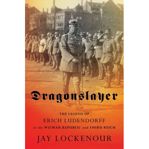Dragonslayer: The Legend of Erich Ludendorff in the Weimar Republic and Third Reich - Hardcover
