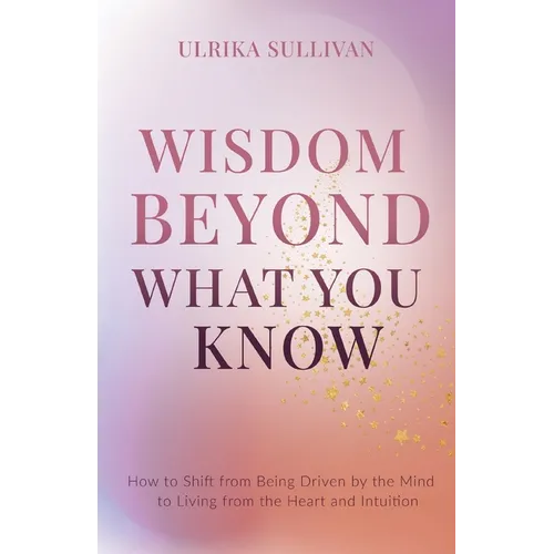 Wisdom Beyond What You Know: How to Shift from Being Driven by the Mind to Living from the Heart and Intuition - Paperback