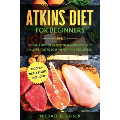 Atkins Diet For Beginners: A Simple Way of Eating That Automatically Allows You to Lose Weight and Feel Great. New Modern Meals Plans Included. - Paperback