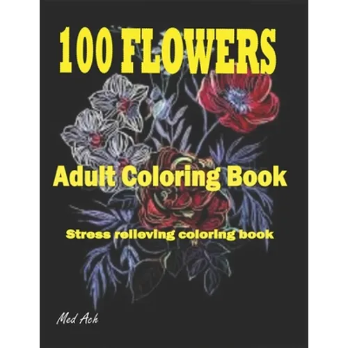 100 Flowers: An Adult Coloring Book: Stress Relieving Coloring Flowers Book with Bouquets, Decorations and Inspirational Designs - Paperback