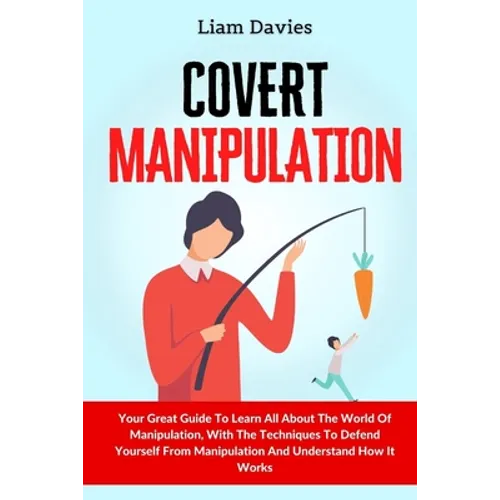 Covert Manipulation: Your Great Guide To Learn All About The World Of Manipulation, With The Techniques To Defend Yourself From Manipulation And Under - Paperback