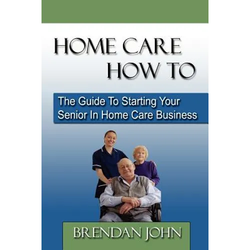 HOME CARE HOW TO - The Guide To Starting Your Senior In Home Care Business - Paperback