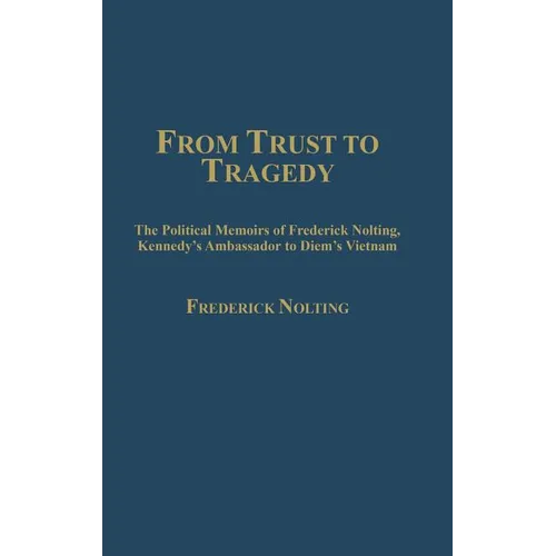 From Trust to Tragedy: The Political Memoirs of Frederick Nolting, Kennedy's Ambassador to Diem's Vietnam - Hardcover