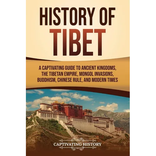 History of Tibet: A Captivating Guide to Ancient Kingdoms, the Tibetan Empire, Mongol Invasions, Buddhism, Chinese Rule, and Modern Time - Paperback