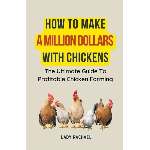 How To Make A Million Dollars With Chickens: The Ultimate Guide To Profitable Chicken Farming - Paperback