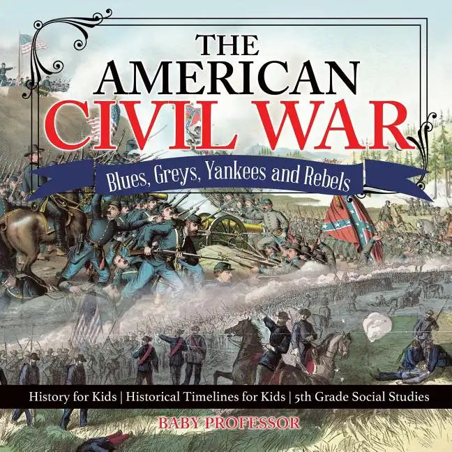 The American Civil War - Blues, Greys, Yankees and Rebels. - History for Kids Historical Timelines for Kids 5th Grade Social Studies - Paperback