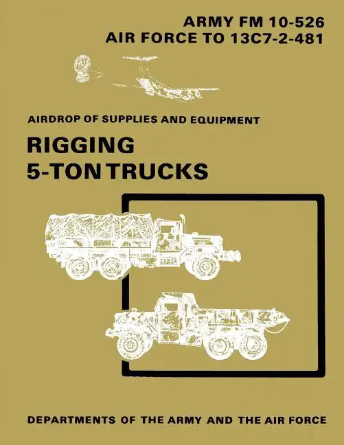 Airdrop of Supplies and Equipment: Rigging 5-Ton Trucks (C1, FM 10-526 / TO 13C7-2-481) - Paperback