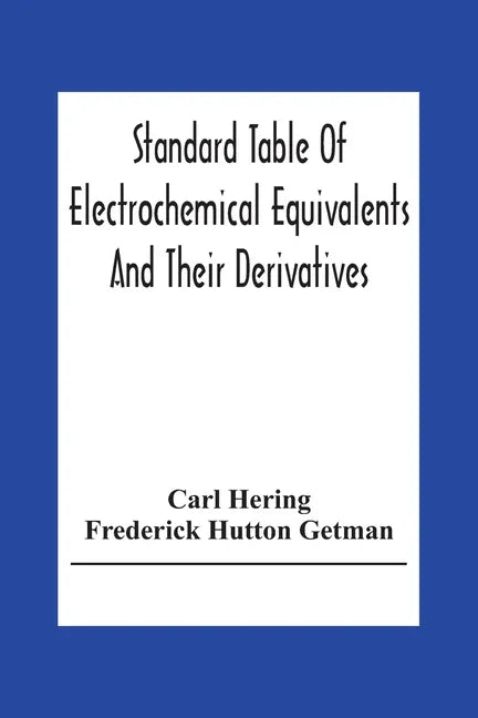Standard Table Of Electrochemical Equivalents And Their Derivatives, With Explanatory Text On Electrochemical Calculations, Solutions Of Typical Pract - Paperback