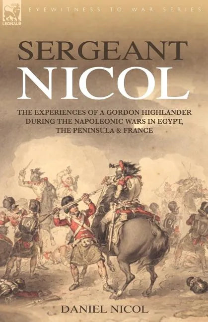 Sergeant Nicol: The Experiences of a Gordon Highlander During the Napoleonic Wars in Egypt, the Peninsula and France - Paperback