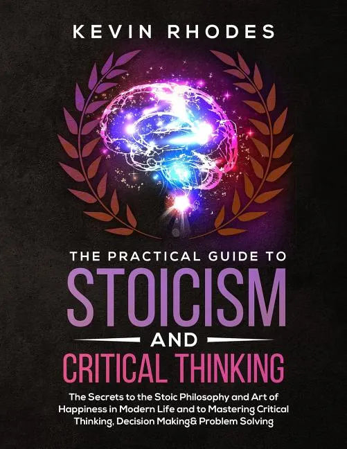 The Practical Guide to Stoicism and Critical Thinking: The Secrets to the Stoic Philosophy and Art of Happiness in Modern Life and to Mastering Critic - Paperback