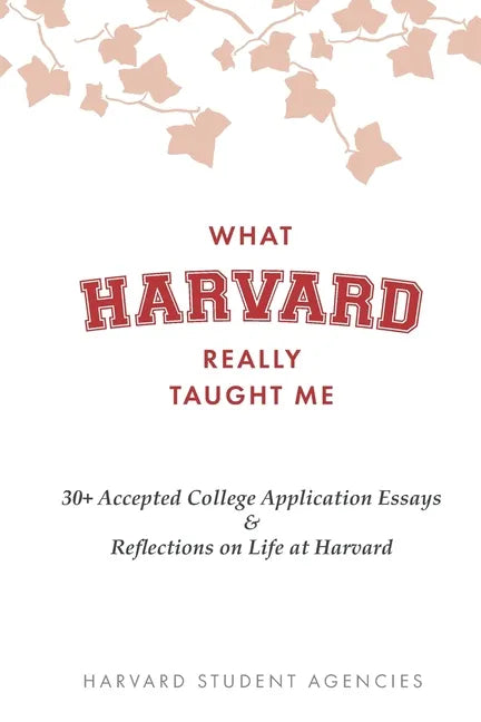 What Harvard Really Taught Me: 30+ Accepted College Application Essays & Reflections on Life at Harvard - Paperback