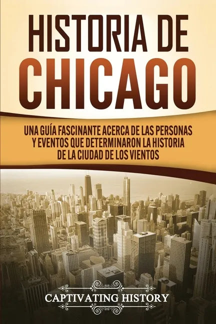 Historia de Chicago: Una Guía Fascinante Acerca de las Personas y Eventos que Determinaron la Historia de la Ciudad de los Vientos - Paperback