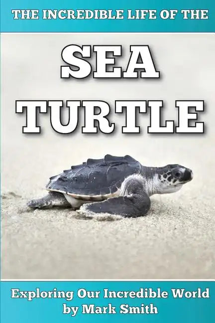 The Incredible Life of the Sea Turtle: Fun Animal Ebooks for Adults & Kids 7 and Up With Incredible Photos (Exploring Our Incredible World Series) - Paperback